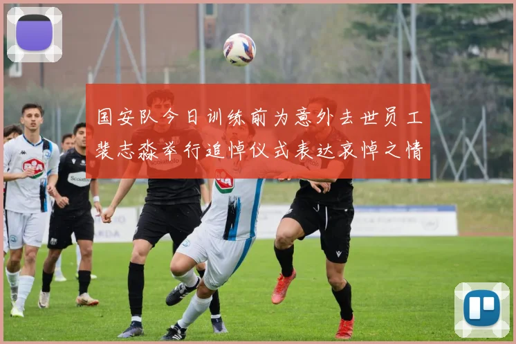 国安队今日训练前为意外去世员工裴志淼举行追悼仪式表达哀悼之情
