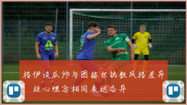 格伊谈瓜帅与图赫尔执教风格差异：核心理念相同表达各异