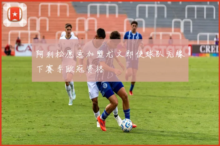 阿利松愿意加盟尤文即使球队无缘下赛季欧冠资格