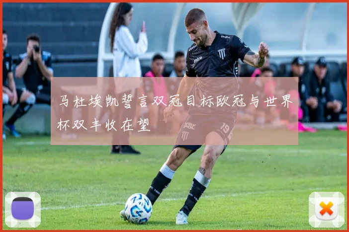 马杜埃凯誓言双冠目标欧冠与世界杯双丰收在望
