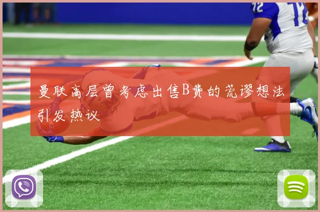 曼联高层曾考虑出售B费的荒谬想法引发热议