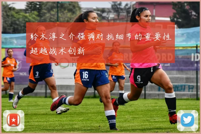 铃木淳之介强调对抗细节的重要性超越战术创新