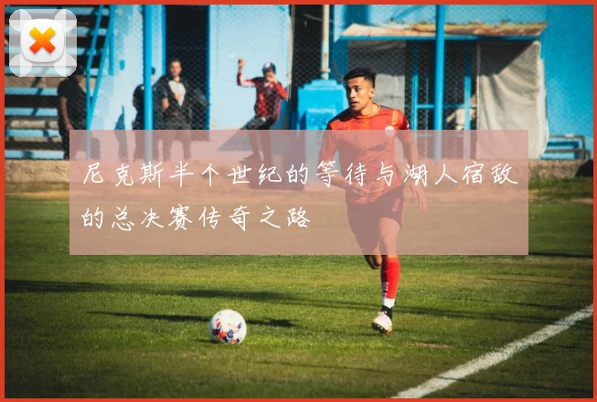 尼克斯半个世纪的等待与湖人宿敌的总决赛传奇之路