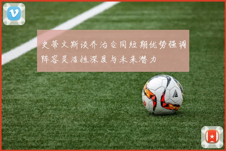 史蒂文斯谈乔治合同短期优势强调阵容灵活性深度与未来潜力