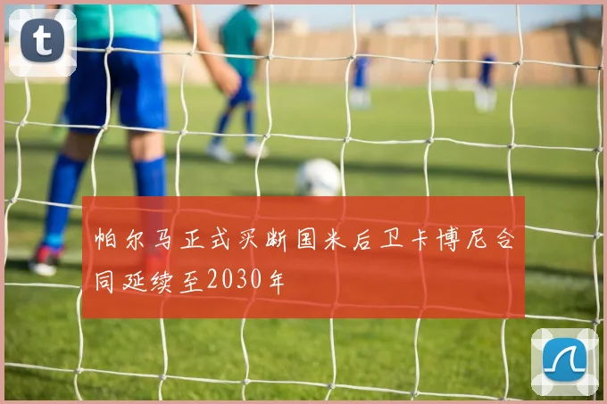 帕尔马正式买断国米后卫卡博尼合同延续至2030年
