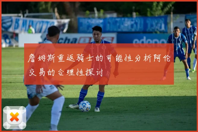 詹姆斯重返骑士的可能性分析阿伦交易的合理性探讨
