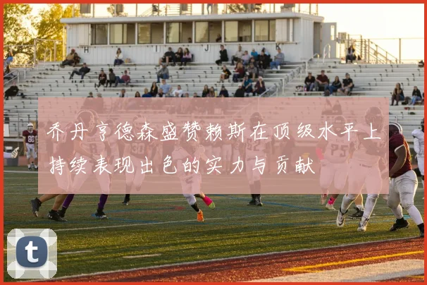 乔丹亨德森盛赞赖斯在顶级水平上持续表现出色的实力与贡献