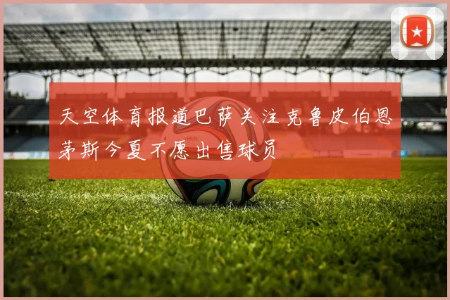 天空体育报道巴萨关注克鲁皮伯恩茅斯今夏不愿出售球员