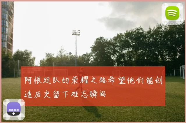 阿根廷队的荣耀之路希望他们能创造历史留下难忘瞬间