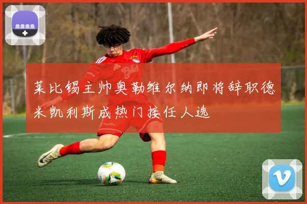 莱比锡主帅奥勒维尔纳即将辞职德米凯利斯成热门接任人选