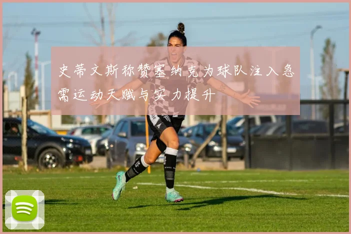 史蒂文斯称赞塞纳克为球队注入急需运动天赋与实力提升