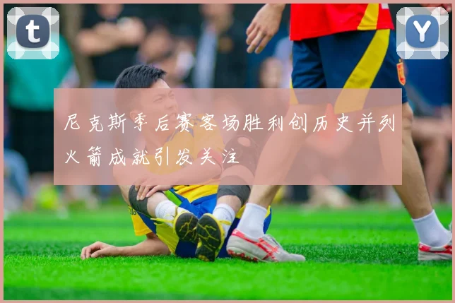 尼克斯季后赛客场胜利创历史并列火箭成就引发关注