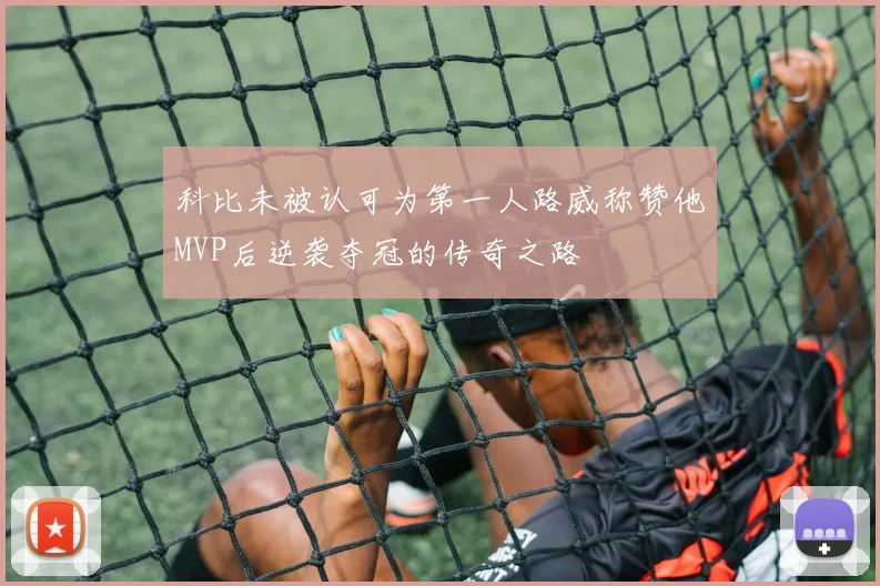 科比未被认可为第一人路威称赞他MVP后逆袭夺冠的传奇之路