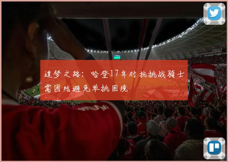 追梦之路：哈登17年对抗挑战骑士需团结避免单挑困境