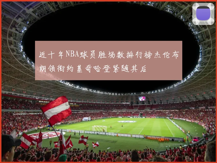 近十年NBA球员胜场数排行榜杰伦布朗领衔约基奇哈登紧随其后