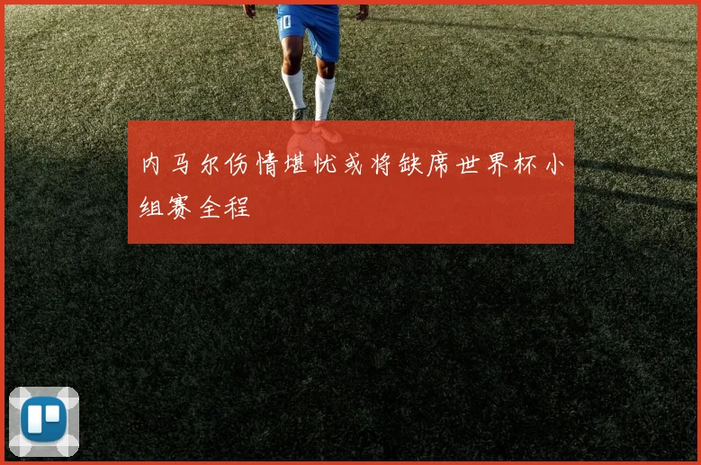 内马尔伤情堪忧或将缺席世界杯小组赛全程